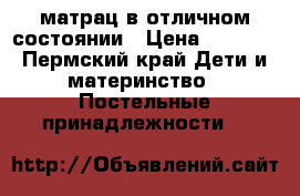 матрац в отличном состоянии › Цена ­ 1 000 - Пермский край Дети и материнство » Постельные принадлежности   